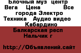 Блочный муз. центр “Вега“ › Цена ­ 8 999 - Все города Электро-Техника » Аудио-видео   . Кабардино-Балкарская респ.,Нальчик г.